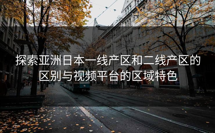 探索亚洲日本一线产区和二线产区的区别与视频平台的区域特色 探索亚洲日本一线产区和二线产区的区别与视频平台的区域特色