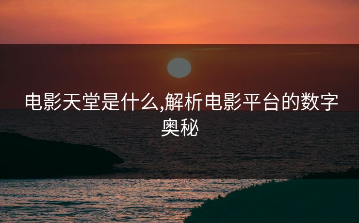 电影天堂是什么,解析电影平台的数字奥秘 电影天堂是什么,解析电影平台的数字奥秘