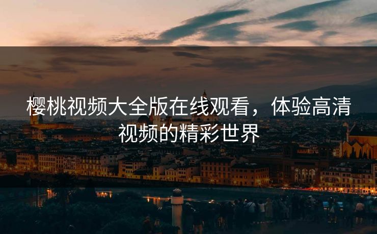 樱桃视频大全版在线观看,体验高清视频的精彩世界 樱桃视频大全版在线观看,体验高清视频的精彩世界