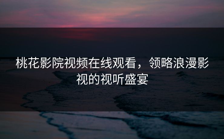 桃花影院视频在线观看,领略浪漫影视的视听盛宴 桃花影院视频在线观看,领略浪漫影视的视听盛宴