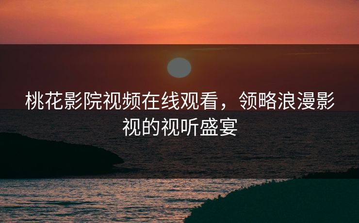 桃花影院视频在线观看,领略浪漫影视的视听盛宴 桃花影院视频在线观看,领略浪漫影视的视听盛宴
