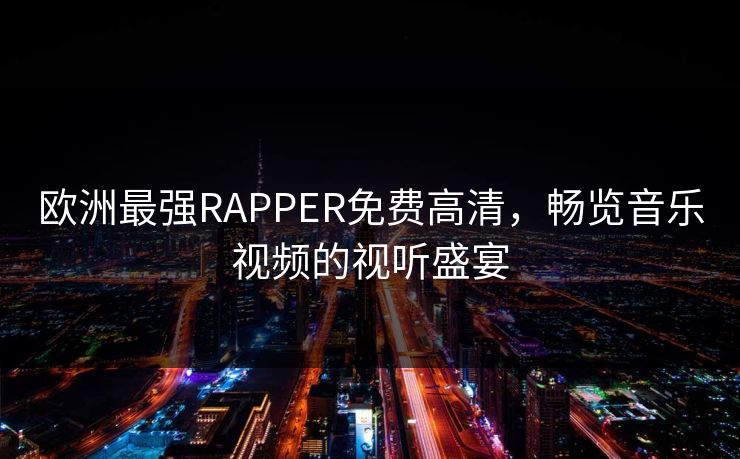 欧洲最强RAPPER免费高清,畅览音乐视频的视听盛宴 欧洲最强RAPPER免费高清,畅览音乐视频的视听盛宴