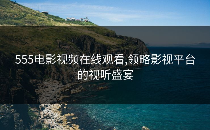 555电影视频在线观看,领略影视平台的视听盛宴