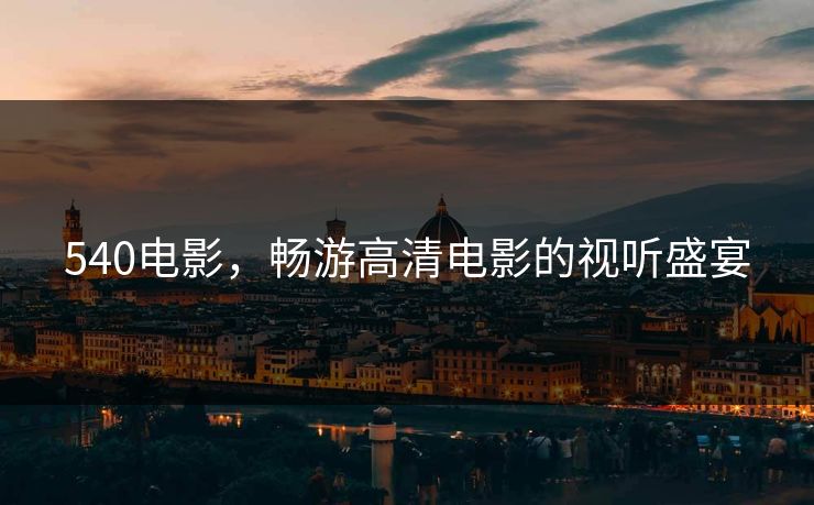 540电影,畅游高清电影的视听盛宴 540电影,畅游高清电影的视听盛宴