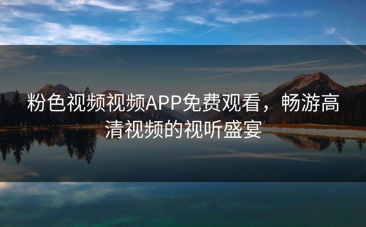 粉色视频视频APP免费观看,畅游高清视频的视听盛宴 粉色视频视频APP免费观看,畅游高清视频的视听盛宴