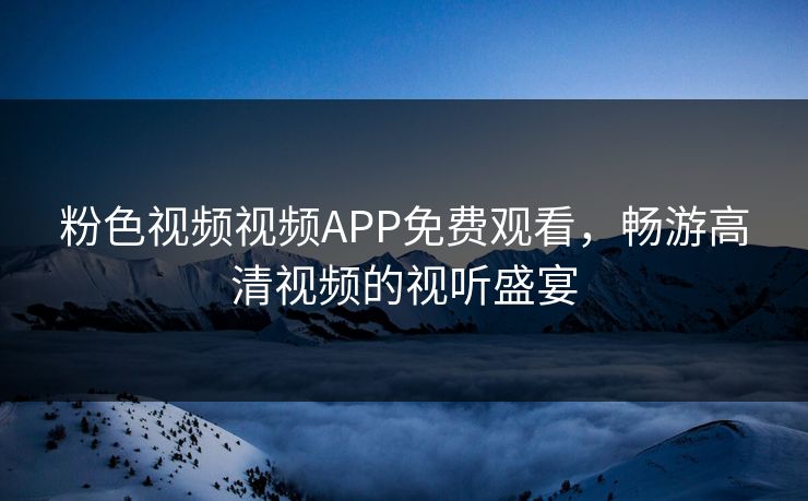 粉色视频视频APP免费观看,畅游高清视频的视听盛宴 粉色视频视频APP免费观看,畅游高清视频的视听盛宴