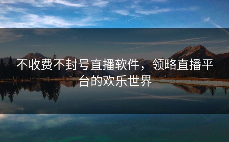 不收费不封号直播软件，领略直播平台的欢乐世界