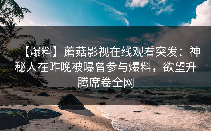 【爆料】蘑菇影视在线观看突发:神秘人在昨晚被曝曾参与爆料,欲望升腾席卷全网 【爆料】蘑菇影视在线观看突发:神秘人在昨晚被曝曾参与爆料,欲望升腾席卷全网