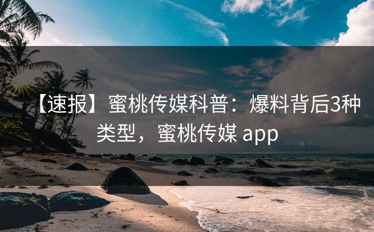 【速报】蜜桃传媒科普:爆料背后3种类型,蜜桃传媒 app 【速报】蜜桃传媒科普:爆料背后3种类型,蜜桃传媒 app