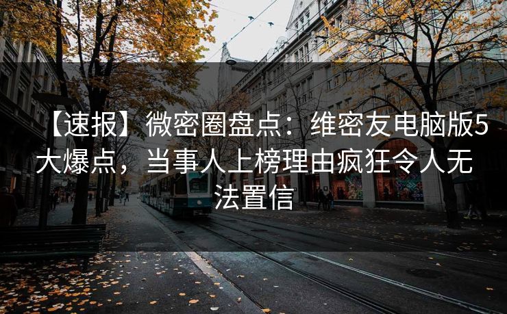 【速报】微密圈盘点：维密友电脑版5大爆点，当事人上榜理由疯狂令人无法置信