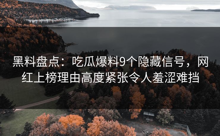 黑料盘点：吃瓜爆料9个隐藏信号，网红上榜理由高度紧张令人羞涩难挡