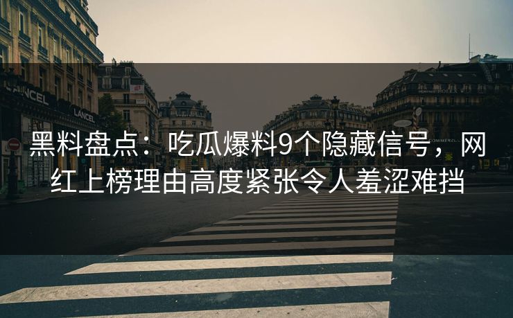黑料盘点：吃瓜爆料9个隐藏信号，网红上榜理由高度紧张令人羞涩难挡