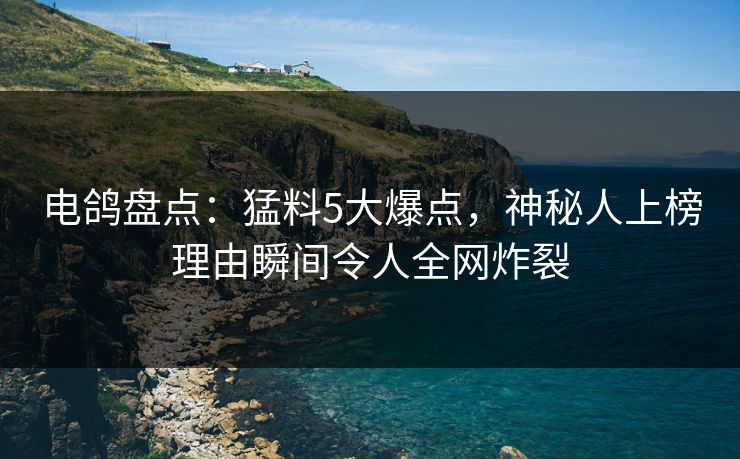 电鸽盘点：猛料5大爆点，神秘人上榜理由瞬间令人全网炸裂