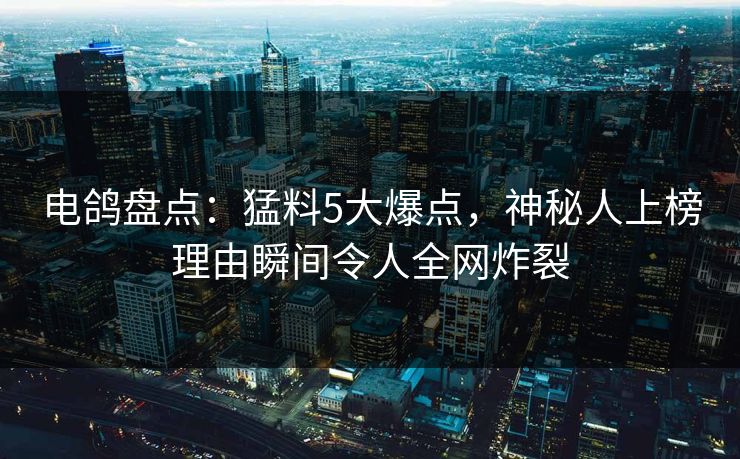 电鸽盘点：猛料5大爆点，神秘人上榜理由瞬间令人全网炸裂