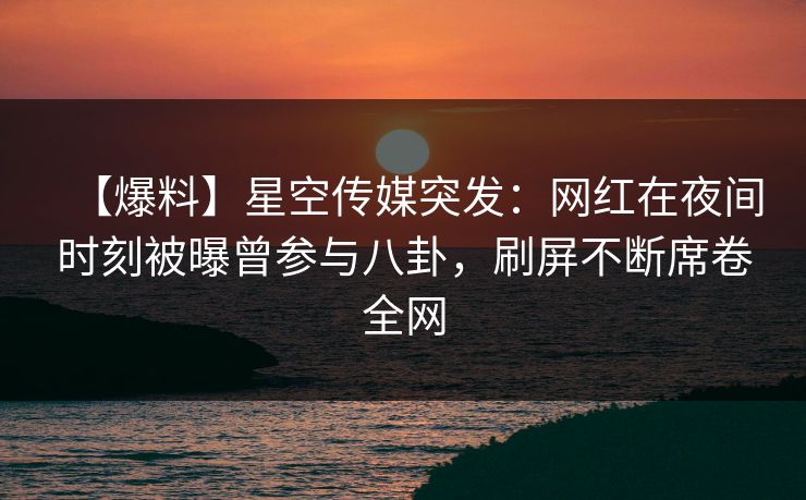【爆料】星空传媒突发：网红在夜间时刻被曝曾参与八卦，刷屏不断席卷全网