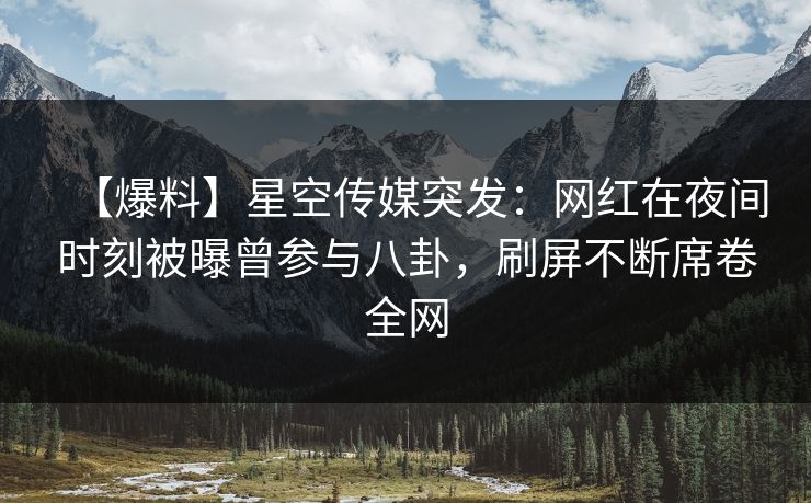 【爆料】星空传媒突发：网红在夜间时刻被曝曾参与八卦，刷屏不断席卷全网