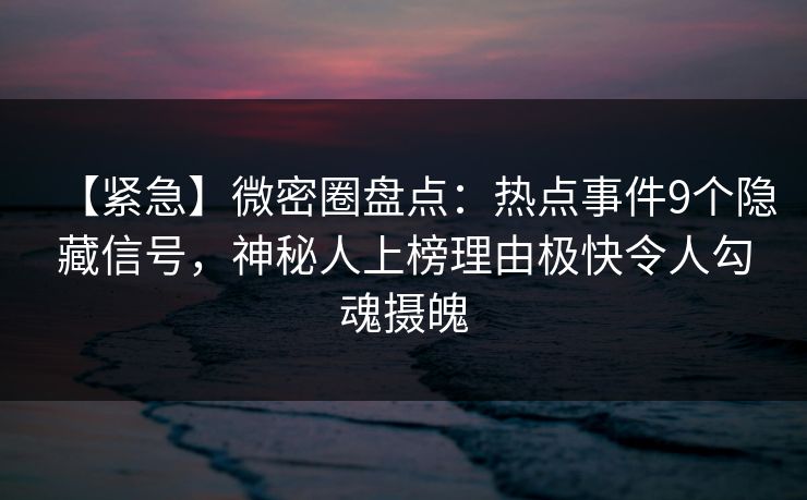 【紧急】微密圈盘点:热点事件9个隐藏信号,神秘人上榜理由极快令人勾魂摄魄 【紧急】微密圈盘点:热点事件9个隐藏信号,神秘人上榜理由极快令人勾魂摄魄