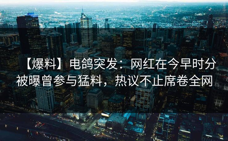 【爆料】电鸽突发：网红在今早时分被曝曾参与猛料，热议不止席卷全网