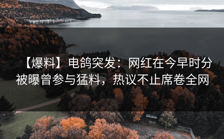 【爆料】电鸽突发：网红在今早时分被曝曾参与猛料，热议不止席卷全网