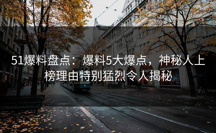 51爆料盘点：爆料5大爆点，神秘人上榜理由特别猛烈令人揭秘