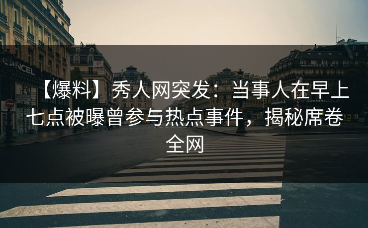 【爆料】秀人网突发：当事人在早上七点被曝曾参与热点事件，揭秘席卷全网