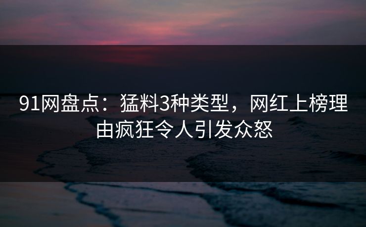 91网盘点：猛料3种类型，网红上榜理由疯狂令人引发众怒