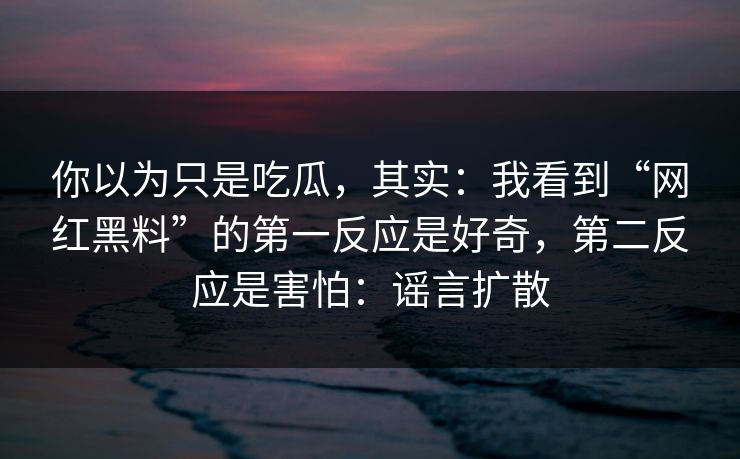 你以为只是吃瓜,其实:我看到“网红黑料”的第一反应是好奇,第二反应是害怕:谣言扩散 你以为只是吃瓜,其实:我看到“网红黑料”的第一反应是好奇,第二反应是害怕:谣言扩散