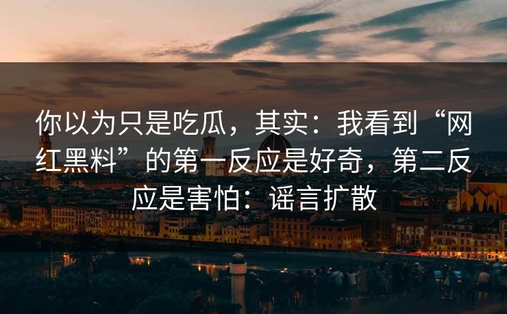 你以为只是吃瓜,其实:我看到“网红黑料”的第一反应是好奇,第二反应是害怕:谣言扩散 你以为只是吃瓜,其实:我看到“网红黑料”的第一反应是好奇,第二反应是害怕:谣言扩散