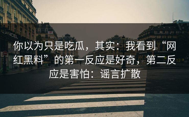 你以为只是吃瓜,其实:我看到“网红黑料”的第一反应是好奇,第二反应是害怕:谣言扩散 你以为只是吃瓜,其实:我看到“网红黑料”的第一反应是好奇,第二反应是害怕:谣言扩散