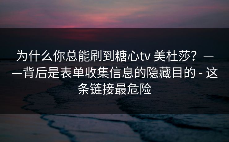 为什么你总能刷到糖心tv 美杜莎?——背后是表单收集信息的隐藏目的 - 这条链接最危险
