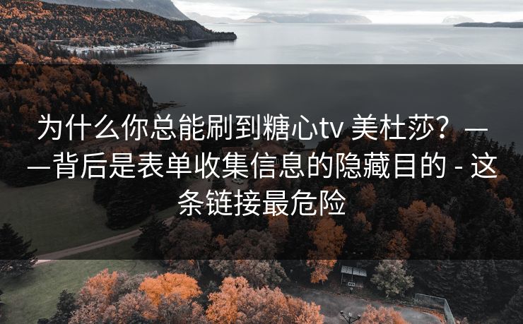 为什么你总能刷到糖心tv 美杜莎？——背后是表单收集信息的隐藏目的 - 这条链接最危险