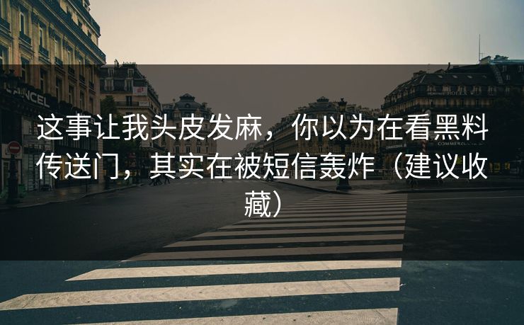 这事让我头皮发麻，你以为在看黑料传送门，其实在被短信轰炸（建议收藏）