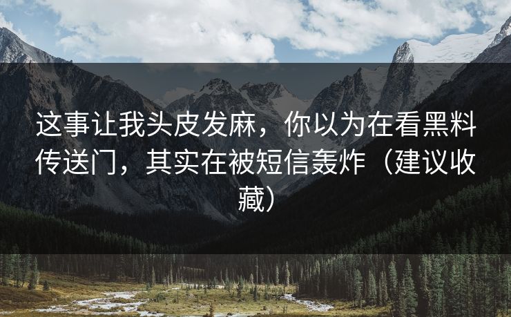这事让我头皮发麻，你以为在看黑料传送门，其实在被短信轰炸（建议收藏）