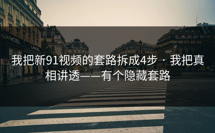 我把新91视频的套路拆成4步 · 我把真相讲透——有个隐藏套路