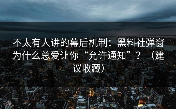 不太有人讲的幕后机制:黑料社弹窗为什么总爱让你“允许通知”?(建议收藏)