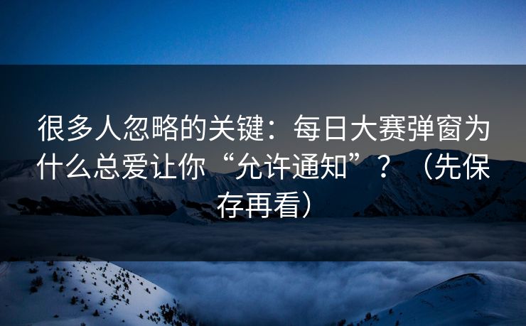 很多人忽略的关键:每日大赛弹窗为什么总爱让你“允许通知”?(先保存再看)