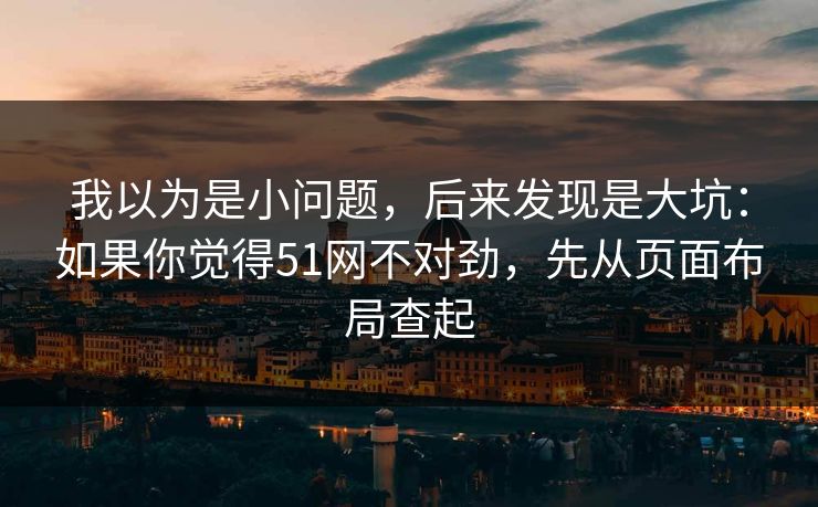 我以为是小问题,后来发现是大坑:如果你觉得51网不对劲,先从页面布局查起 我以为是小问题,后来发现是大坑:如果你觉得51网不对劲,先从页面布局查起