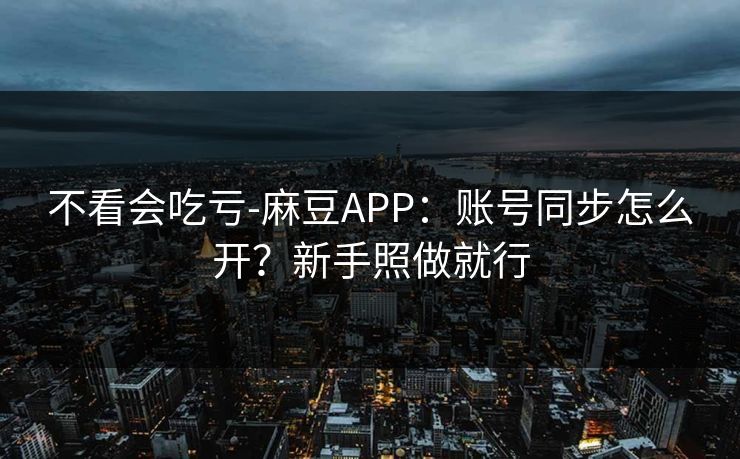 不看会吃亏-麻豆APP：账号同步怎么开？新手照做就行