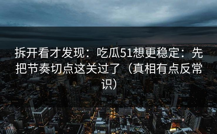 拆开看才发现：吃瓜51想更稳定：先把节奏切点这关过了（真相有点反常识）