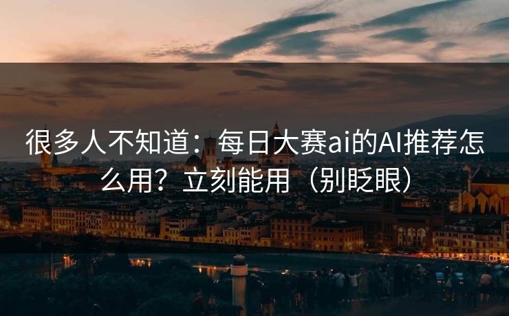 很多人不知道：每日大赛ai的AI推荐怎么用？立刻能用（别眨眼）