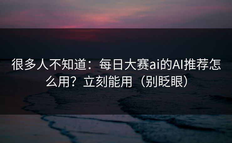很多人不知道：每日大赛ai的AI推荐怎么用？立刻能用（别眨眼）