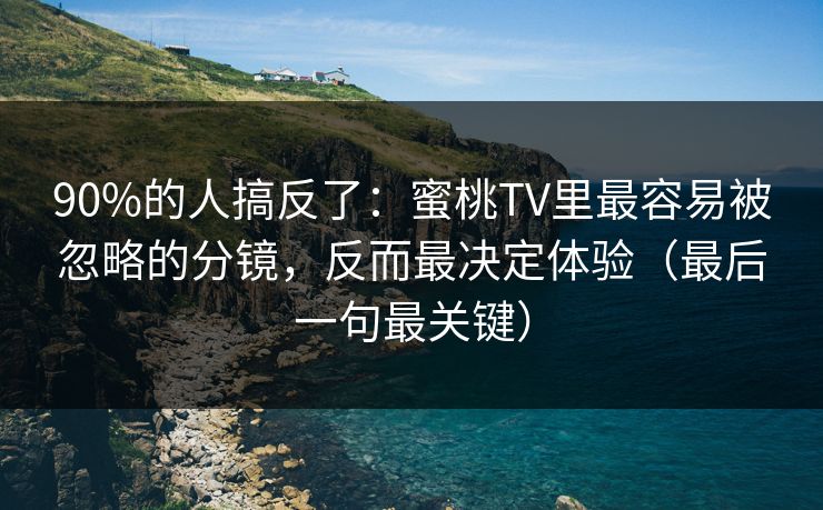 90%的人搞反了：蜜桃TV里最容易被忽略的分镜，反而最决定体验（最后一句最关键）
