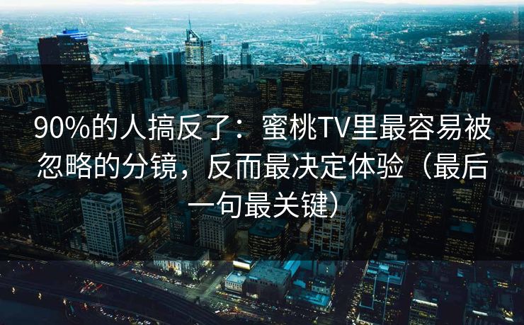 90%的人搞反了：蜜桃TV里最容易被忽略的分镜，反而最决定体验（最后一句最关键）