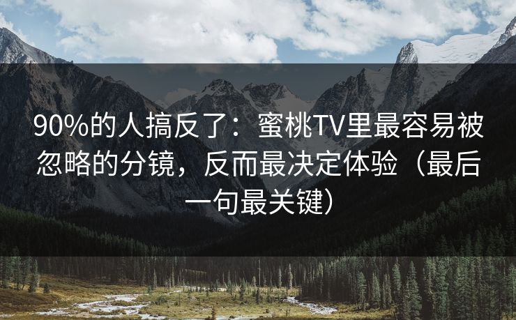 90%的人搞反了：蜜桃TV里最容易被忽略的分镜，反而最决定体验（最后一句最关键）