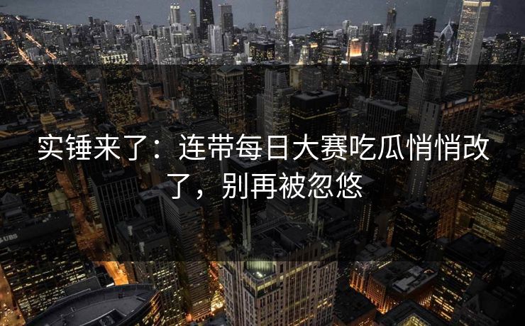 实锤来了：连带每日大赛吃瓜悄悄改了，别再被忽悠