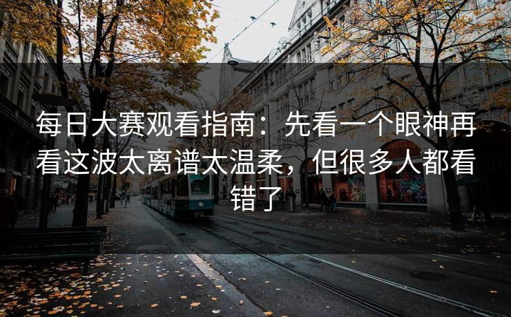 每日大赛观看指南:先看一个眼神再看这波太离谱太温柔,但很多人都看错了 每日大赛观看指南:先看一个眼神再看这波太离谱太温柔,但很多人都看错了