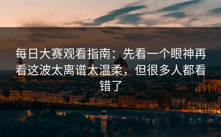 每日大赛观看指南:先看一个眼神再看这波太离谱太温柔,但很多人都看错了 每日大赛观看指南:先看一个眼神再看这波太离谱太温柔,但很多人都看错了
