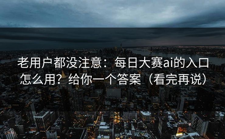 老用户都没注意：每日大赛ai的入口怎么用？给你一个答案（看完再说）