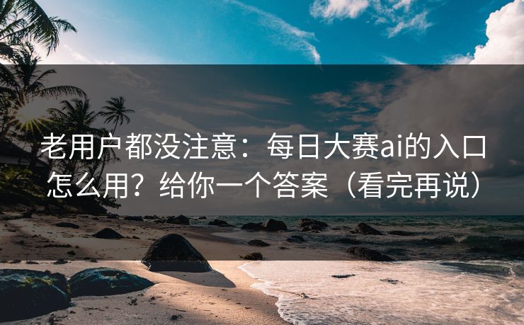 老用户都没注意：每日大赛ai的入口怎么用？给你一个答案（看完再说）