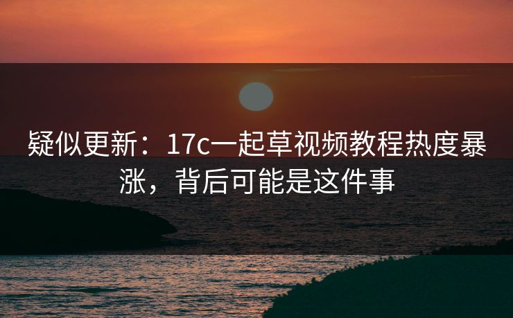 疑似更新：17c一起草视频教程热度暴涨，背后可能是这件事